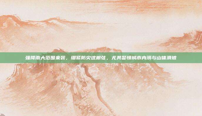 强降雨大范围来袭,绷紧防灾这根弦,尤其警惕城市内涝与山体滑坡