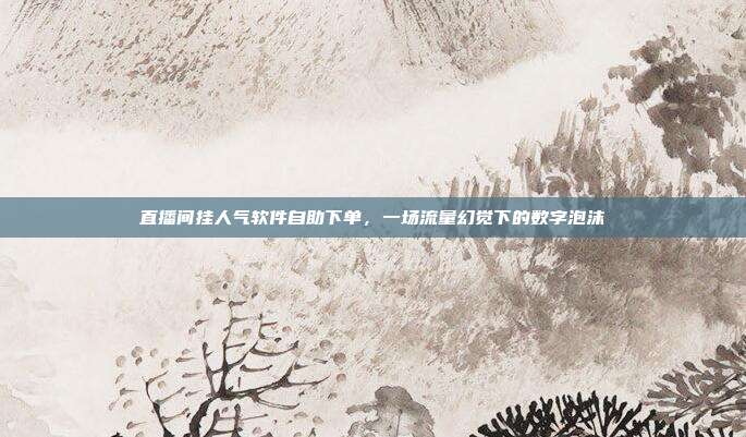 直播间挂人气软件自助下单，一场流量幻觉下的数字泡沫