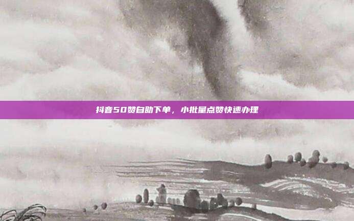 抖音50赞自助下单，小批量点赞快速办理