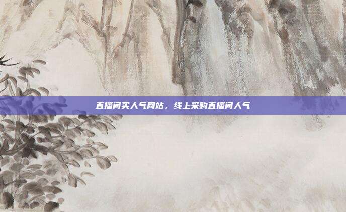 直播间买人气网站,线上采购直播间人气