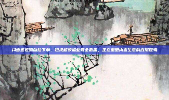抖音短视频自助下单，短视频数据业务全覆盖，正在重塑内容生意的底层逻辑