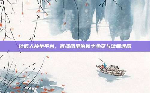 挂假人接单平台,直播间里的数字幽灵与流量迷局