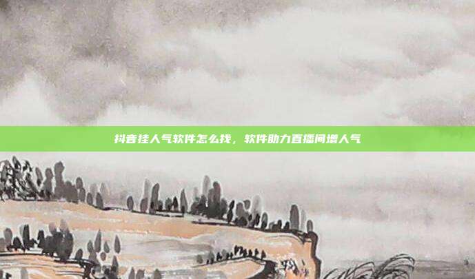 抖音挂人气软件怎么找，软件助力直播间增人气