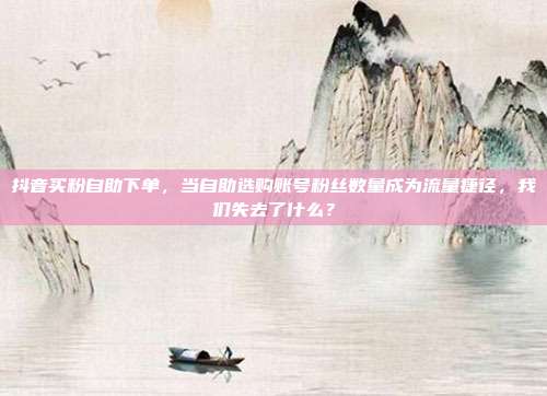 抖音买粉自助下单，当自助选购账号粉丝数量成为流量捷径，我们失去了什么？