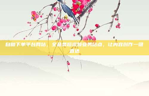 自助下单平台网站,全品类短视频业务站点,让内容创作一键直达
