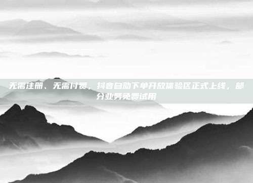 无需注册、无需付费,抖音自助下单开放体验区正式上线,部分业务免费试用