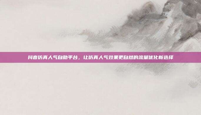 抖音仿真人气自助平台,让仿真人气效果更自然的流量优化新选择