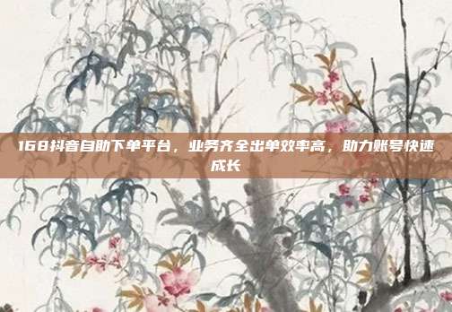 168抖音自助下单平台，业务齐全出单效率高，助力账号快速成长