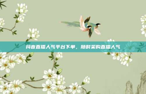 抖音直播人气平台下单，随时采购直播人气