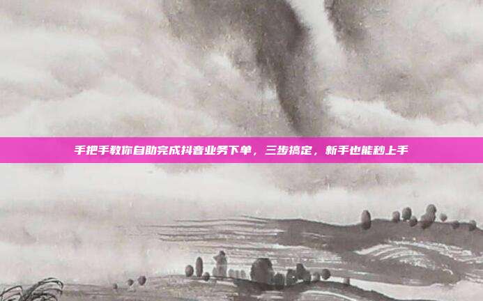 手把手教你自助完成抖音业务下单,三步搞定,新手也能秒上手