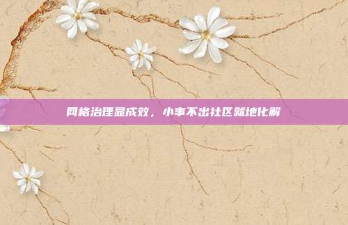 网格治理显成效，小事不出社区就地化解