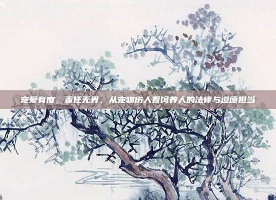 宠爱有度，责任无界，从宠物伤人看饲养人的法律与道德担当
