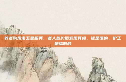 养老院承诺五星服务，老人签约后发现真相，饭是馊的，护工是临时的