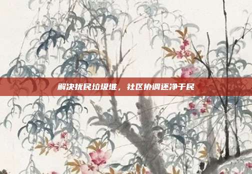 解决扰民垃圾堆，社区协调还净于民