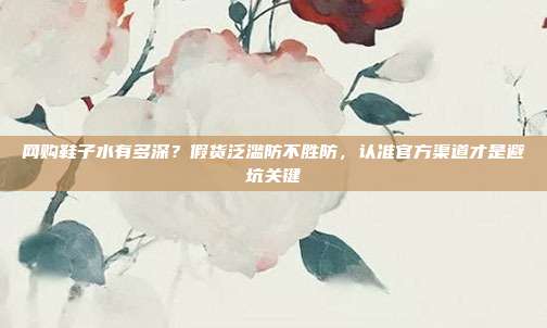 网购鞋子水有多深？假货泛滥防不胜防，认准官方渠道才是避坑关键