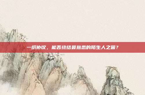 一纸协议,能否终结最熟悉的陌生人之困?