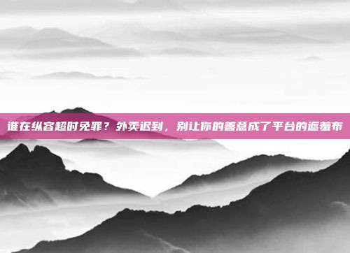 谁在纵容超时免罪？外卖迟到，别让你的善意成了平台的遮羞布