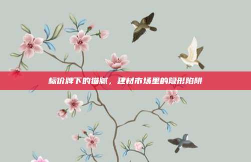 标价牌下的猫腻，建材市场里的隐形陷阱