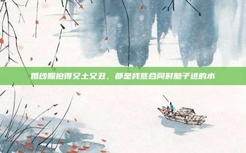 婚纱照拍得又土又丑，都是我签合同时脑子进的水