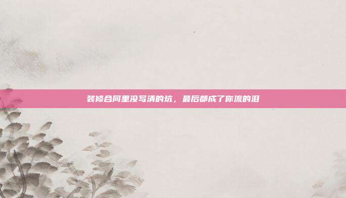 装修合同里没写清的坑,最后都成了你流的泪