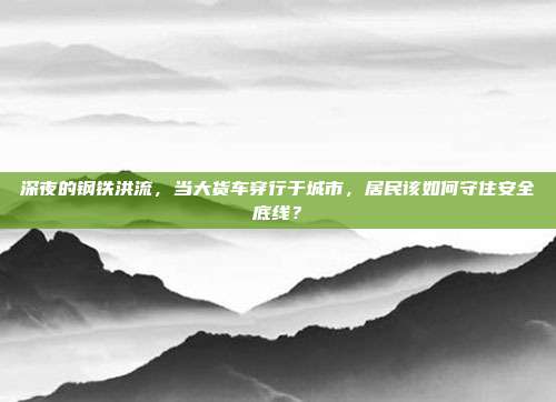 深夜的钢铁洪流，当大货车穿行于城市，居民该如何守住安全底线？