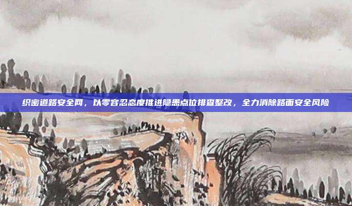 织密道路安全网，以零容忍态度推进隐患点位排查整改，全力消除路面安全风险