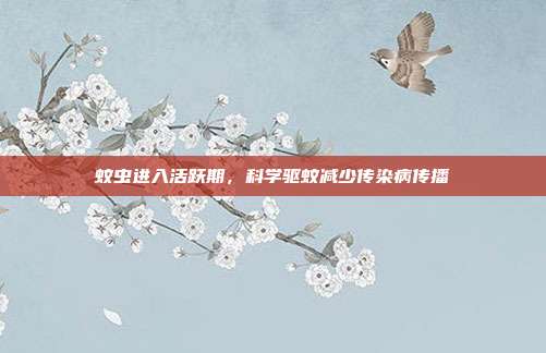 蚊虫进入活跃期,科学驱蚊减少传染病传播