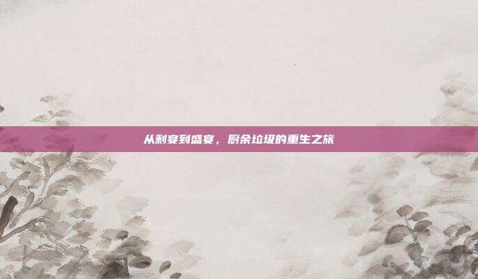 从剩宴到盛宴，厨余垃圾的重生之旅