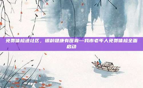 免费体检进社区，银龄健康有医靠—我市老年人免费体检全面启动