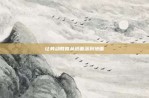 让劳动教育从纸面落到地面