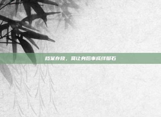 档案存放，莫让身后事成绊脚石