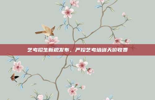 艺考招生新规发布，严控艺考培训天价收费
