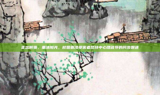 走出阴霾，重沐阳光，校园霸凌受害者帮扶中心理疏导的同步跟进