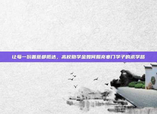 让每一份善意都抵达，高校助学金如何照亮寒门学子的求学路