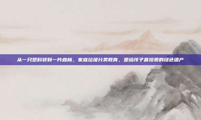 从一只塑料袋到一片森林,家庭垃圾分类教育,是给孩子最珍贵的绿色遗产