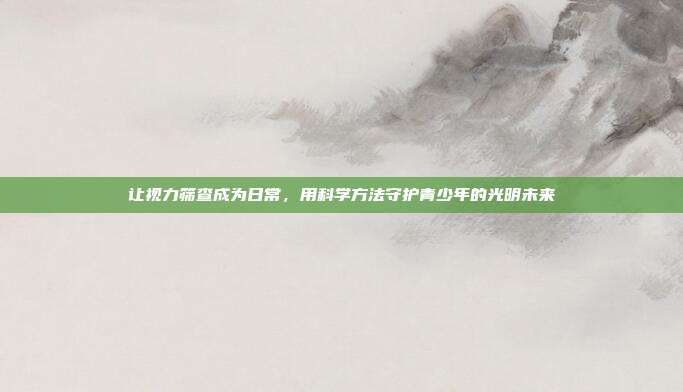 让视力筛查成为日常，用科学方法守护青少年的光明未来