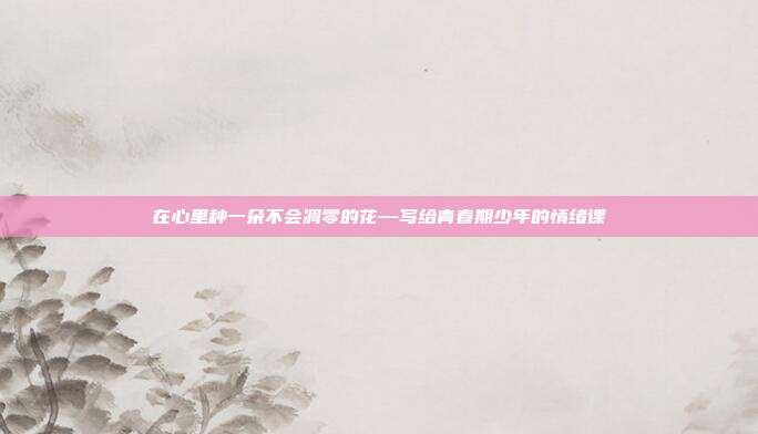 在心里种一朵不会凋零的花—写给青春期少年的情绪课