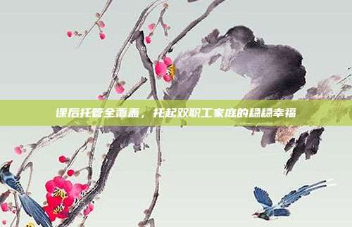 课后托管全覆盖,托起双职工家庭的稳稳幸福