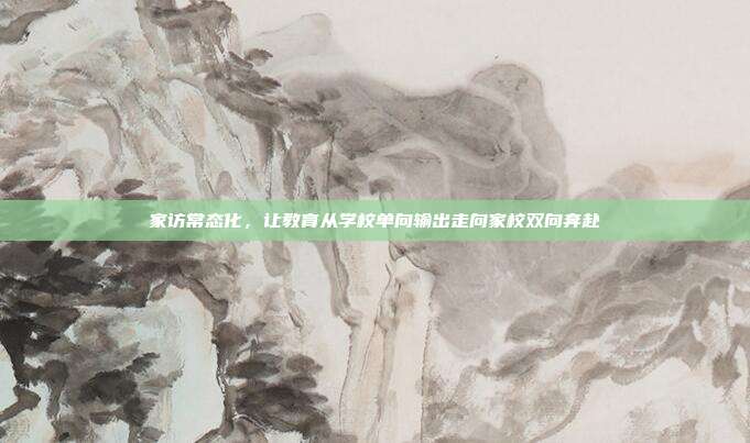 家访常态化，让教育从学校单向输出走向家校双向奔赴