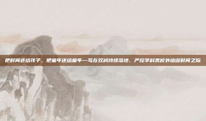 把时间还给孩子,把童年还给童年—写在双减持续落地、严控学科类校外培训时间之际