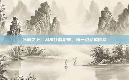 冰雪之上,刹不住的距离,慢一点才追得回