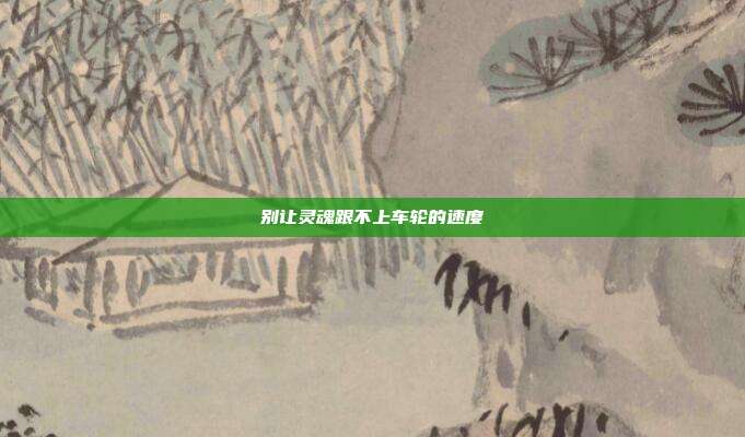 别让灵魂跟不上车轮的速度