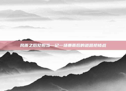 风雨之后见担当—记一场暴雨后的道路抢修战
