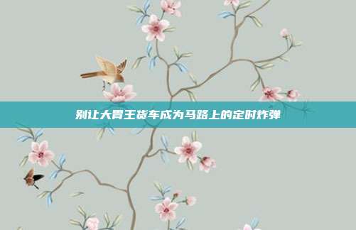 别让大胃王货车成为马路上的定时炸弹