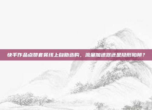 快手作品点赞套餐线上自助选购,流量加速器还是隐形陷阱?