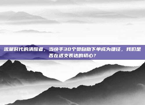 流量时代的清醒者,当快手30个赞自助下单成为捷径,我们是否在透支表达的初心?