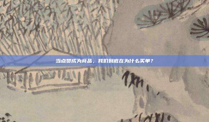 当点赞成为商品,我们到底在为什么买单?