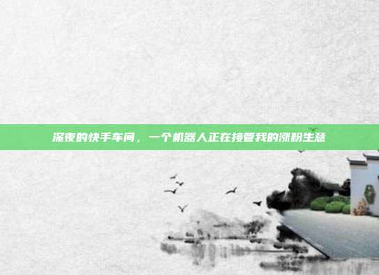 深夜的快手车间,一个机器人正在接管我的涨粉生意