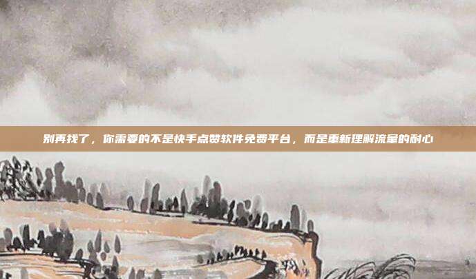 别再找了,你需要的不是快手点赞软件免费平台,而是重新理解流量的耐心