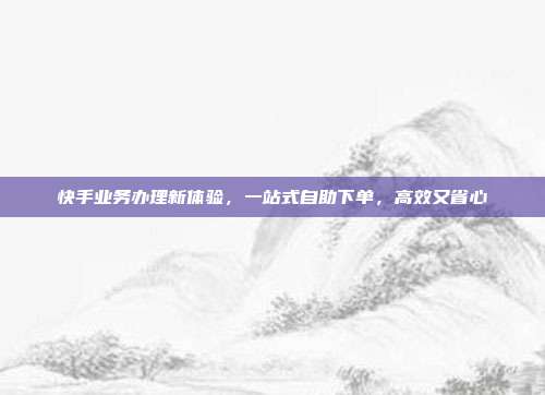 快手业务办理新体验，一站式自助下单，高效又省心